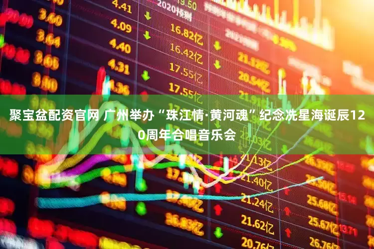 聚宝盆配资官网 广州举办“珠江情·黄河魂”纪念冼星海诞辰120周年合唱音乐会