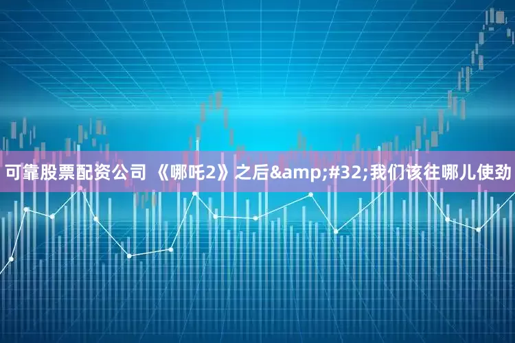 可靠股票配资公司 《哪吒2》之后&#32;我们该往哪儿使劲