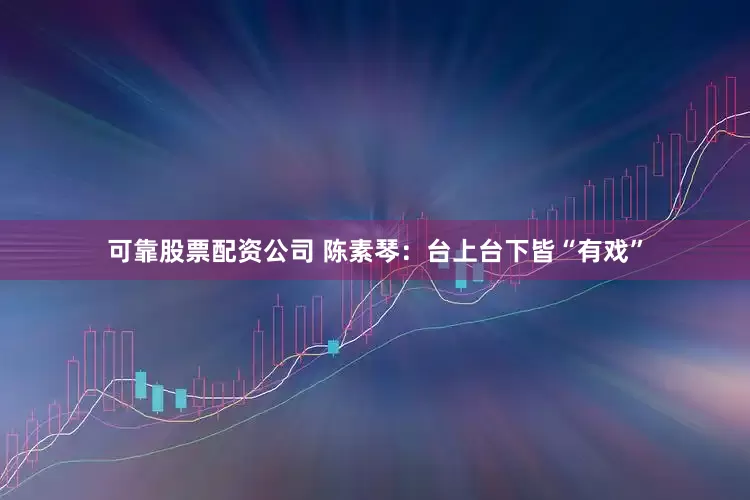 可靠股票配资公司 陈素琴：台上台下皆“有戏”