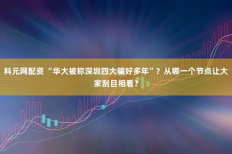 科元网配资 “华大被称深圳四大骗好多年”？从哪一个节点让大家刮目相看？
