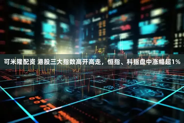 可米隆配资 港股三大指数高开高走，恒指、科指盘中涨幅超1%
