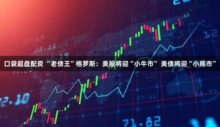 口袋超盘配资 “老债王”格罗斯：美股将迎“小牛市” 美债将迎“小熊市”