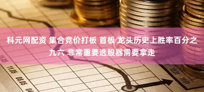 科元网配资 集合竞价打板 首板 龙头历史上胜率百分之九六 非常重要选股器需要拿走