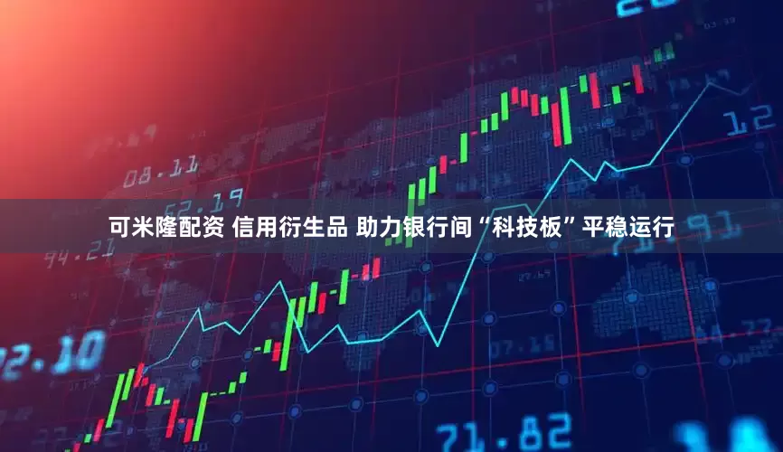 可米隆配资 信用衍生品 助力银行间“科技板”平稳运行