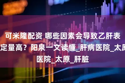 可米隆配资 哪些因素会导致乙肝表面抗原定量高？阳泉一文读懂_肝病医院_太原_肝脏