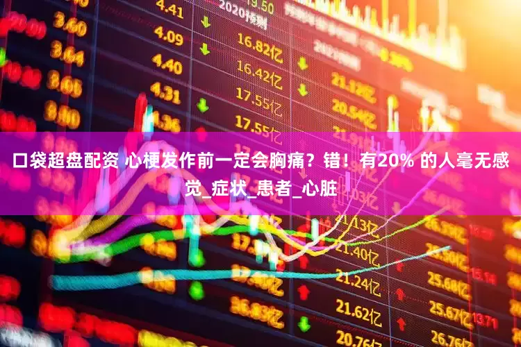 口袋超盘配资 心梗发作前一定会胸痛？错！有20% 的人毫无感觉_症状_患者_心脏