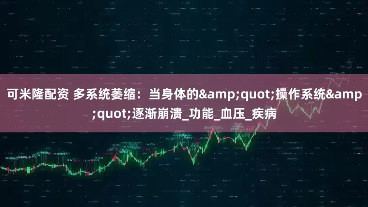 可米隆配资 多系统萎缩：当身体的&quot;操作系统&quot;逐渐崩溃_功能_血压_疾病