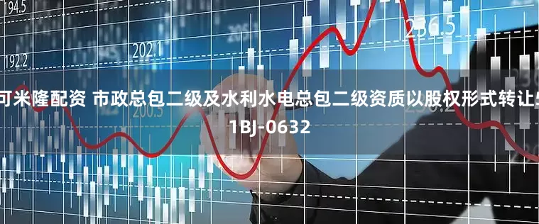 可米隆配资 市政总包二级及水利水电总包二级资质以股权形式转让51BJ-0632