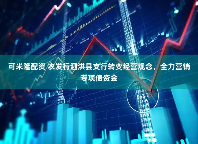 可米隆配资 农发行泗洪县支行转变经营观念，全力营销专项债资金
