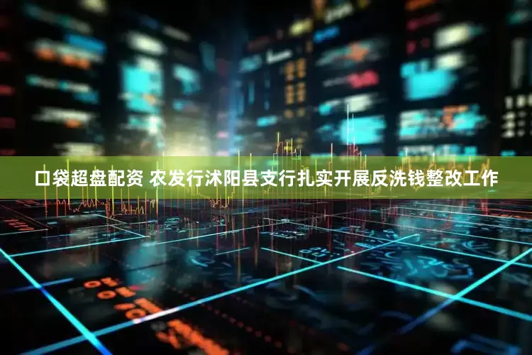 口袋超盘配资 农发行沭阳县支行扎实开展反洗钱整改工作