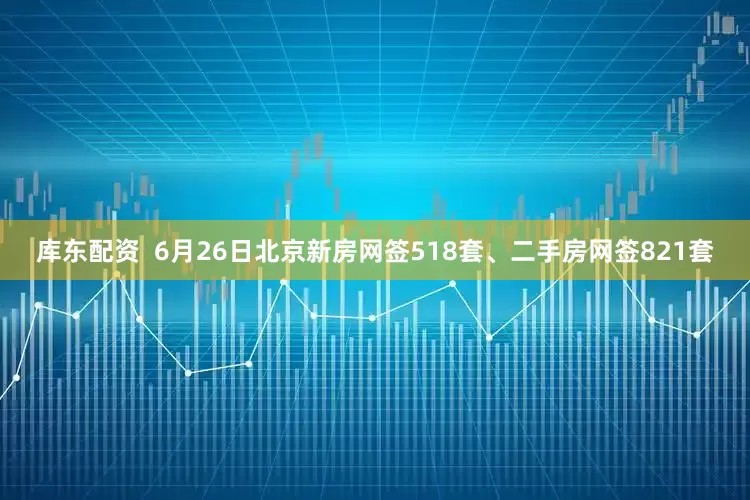 库东配资  6月26日北京新房网签518套、二手房网签821套