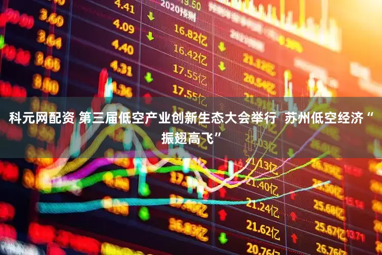 科元网配资 第三届低空产业创新生态大会举行  苏州低空经济“振翅高飞”