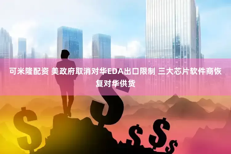 可米隆配资 美政府取消对华EDA出口限制 三大芯片软件商恢复对华供货