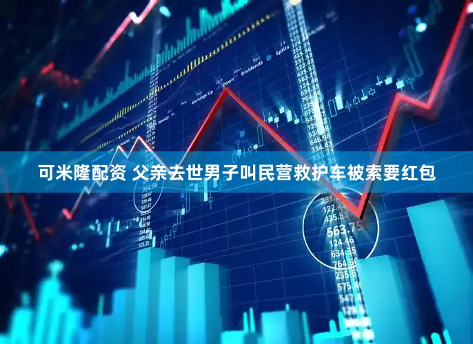 可米隆配资 父亲去世男子叫民营救护车被索要红包