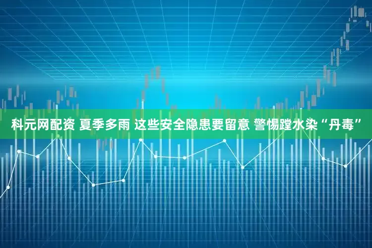 科元网配资 夏季多雨 这些安全隐患要留意 警惕蹚水染“丹毒”