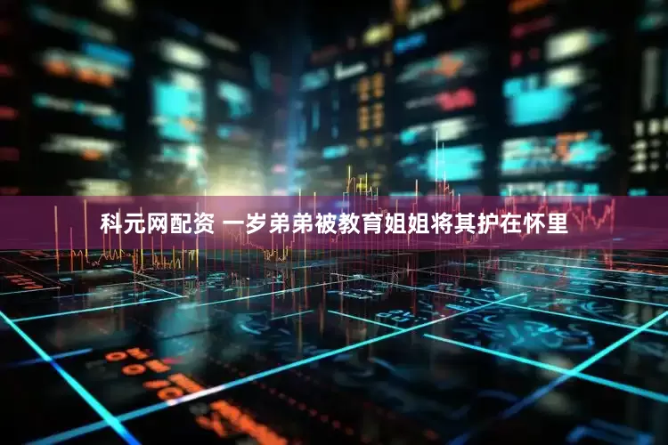 科元网配资 一岁弟弟被教育姐姐将其护在怀里