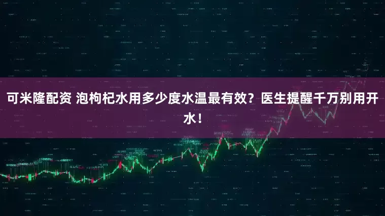 可米隆配资 泡枸杞水用多少度水温最有效？医生提醒千万别用开水！