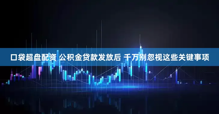 口袋超盘配资 公积金贷款发放后 千万别忽视这些关键事项