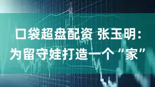 口袋超盘配资 张玉明：为留守娃打造一个“家”