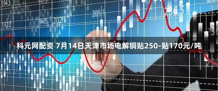 科元网配资 7月14日天津市场电解铜贴250-贴170元/吨