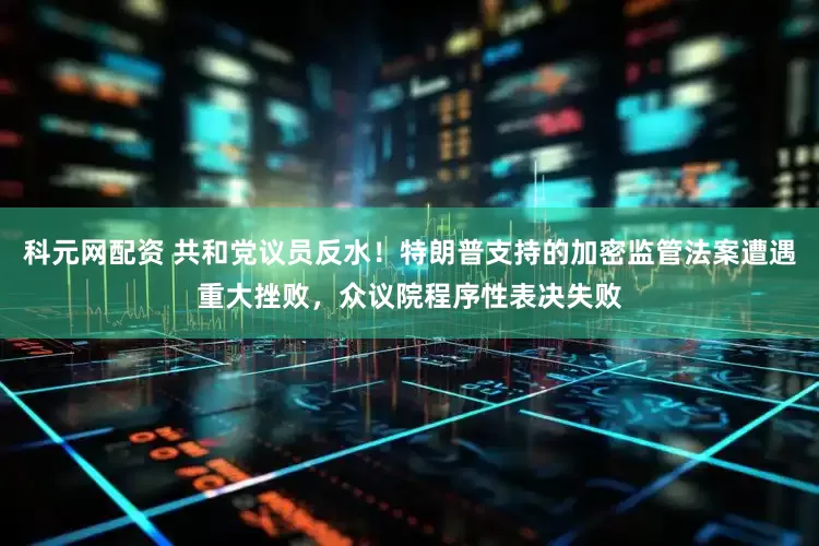 科元网配资 共和党议员反水！特朗普支持的加密监管法案遭遇重大挫败，众议院程序性表决失败