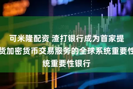 可米隆配资 渣打银行成为首家提供现货加密货币交易服务的全球系统重要性银行