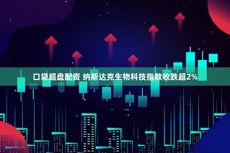 口袋超盘配资 纳斯达克生物科技指数收跌超2%