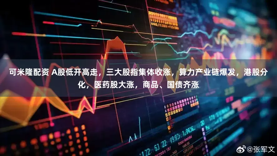 可米隆配资 A股低开高走，三大股指集体收涨，算力产业链爆发，港股分化，医药股大涨，商品、国债齐涨
