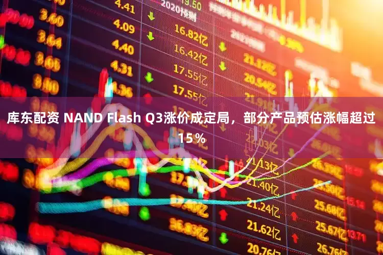 库东配资 NAND Flash Q3涨价成定局，部分产品预估涨幅超过15％