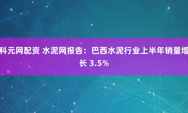 科元网配资 水泥网报告：巴西水泥行业上半年销量增长 3.5%