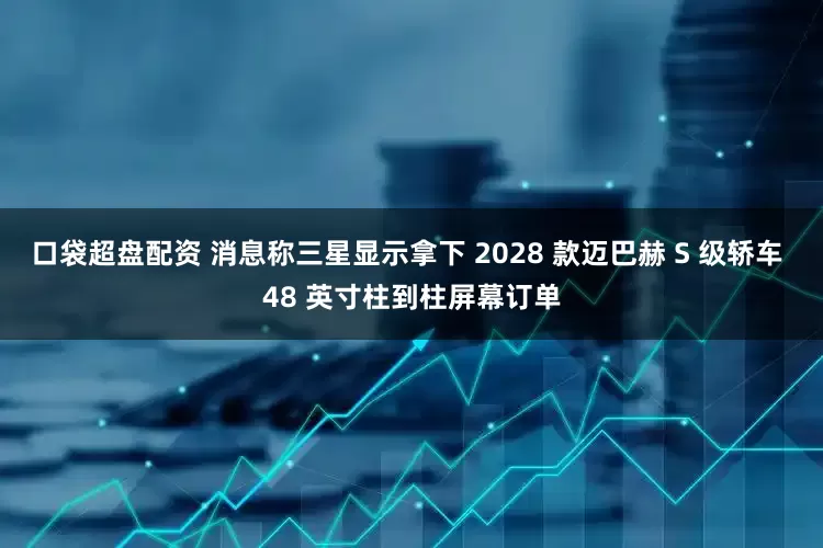 口袋超盘配资 消息称三星显示拿下 2028 款迈巴赫 S 级轿车 48 英寸柱到柱屏幕订单