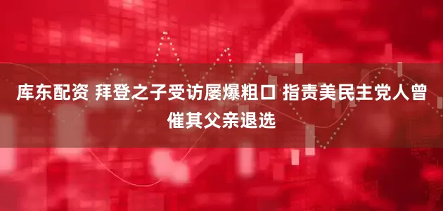 库东配资 拜登之子受访屡爆粗口 指责美民主党人曾催其父亲退选