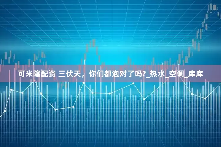 可米隆配资 三伏天，你们都泡对了吗?_热水_空调_库库