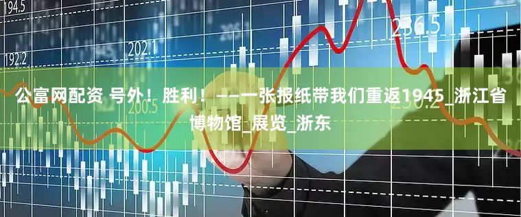 公富网配资 号外！胜利！——一张报纸带我们重返1945_浙江省博物馆_展览_浙东