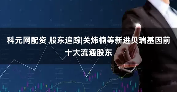 科元网配资 股东追踪|关炜楠等新进贝瑞基因前十大流通股东