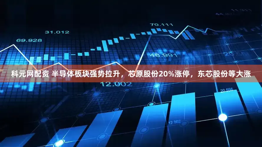 科元网配资 半导体板块强势拉升，芯原股份20%涨停，东芯股份等大涨