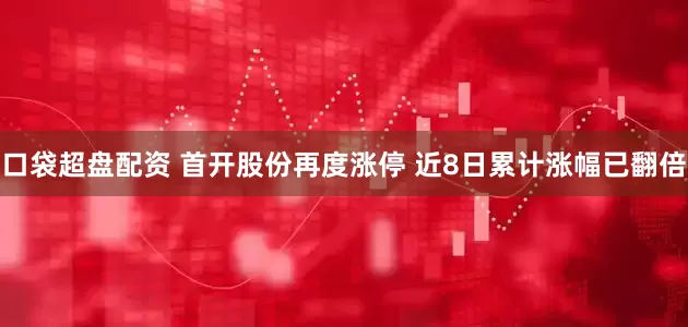 口袋超盘配资 首开股份再度涨停 近8日累计涨幅已翻倍