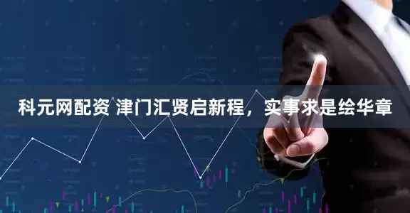 科元网配资 津门汇贤启新程，实事求是绘华章