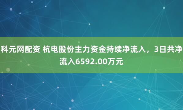 科元网配资 杭电股份主力资金持续净流入，3日共净流入6592.00万元