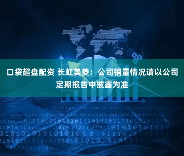 口袋超盘配资 长虹美菱：公司销量情况请以公司定期报告中披露为准