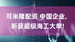 可米隆配资 中国企业, 斩获超级海工大单!