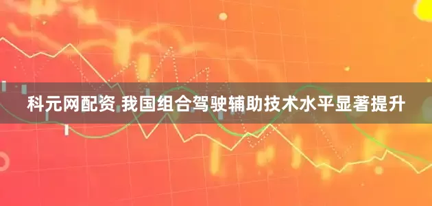 科元网配资 我国组合驾驶辅助技术水平显著提升