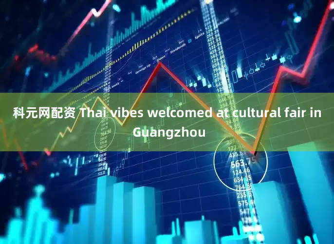 科元网配资 Thai vibes welcomed at cultural fair in Guangzhou