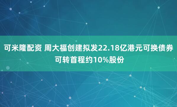 可米隆配资 周大福创建拟发22.18亿港元可换债券 可转首程约10%股份