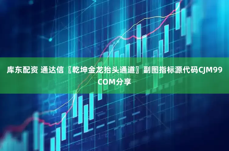 库东配资 通达信〖乾坤金龙抬头通道〗副图指标源代码CJM99COM分享