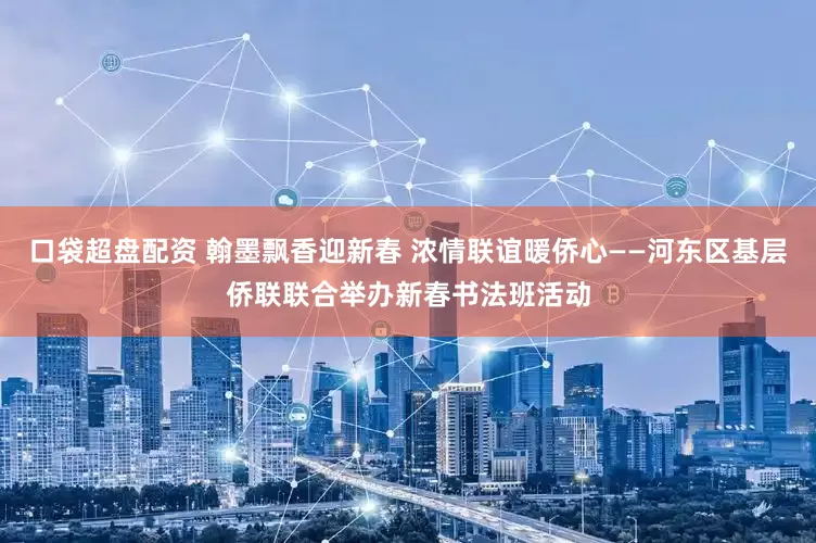 口袋超盘配资 翰墨飘香迎新春 浓情联谊暖侨心——河东区基层侨联联合举办新春书法班活动