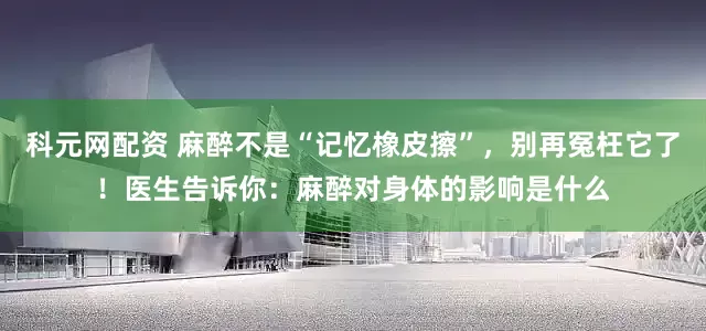 科元网配资 麻醉不是“记忆橡皮擦”，别再冤枉它了！医生告诉你：麻醉对身体的影响是什么