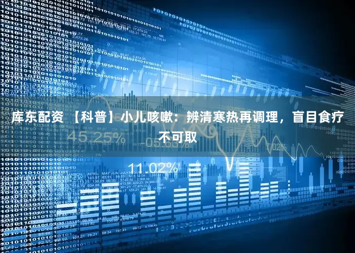 库东配资 【科普】小儿咳嗽：辨清寒热再调理，盲目食疗不可取