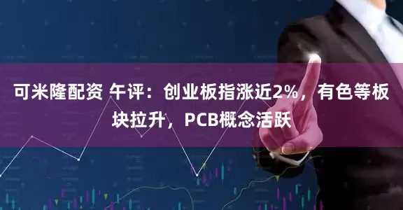 可米隆配资 午评：创业板指涨近2%，有色等板块拉升，PCB概念活跃