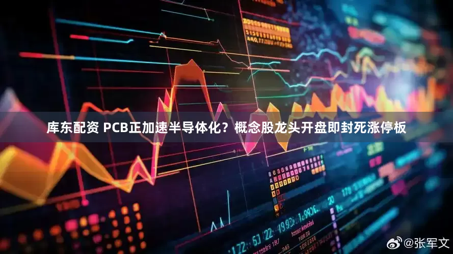 库东配资 PCB正加速半导体化？概念股龙头开盘即封死涨停板